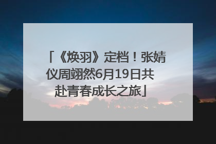 《焕羽》定档！张婧仪周翊然6月19日共赴青春成长之旅