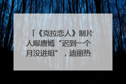 《克拉恋人》制片人曝唐嫣“迟到一个月没进组”，迪丽热巴险些被替换！刚刚，唐嫣方最新发声