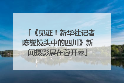 《见证！新华社记者陈燮镜头中的四川》新闻摄影展在蓉开幕