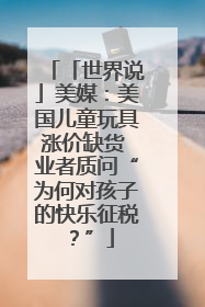 「世界说」美媒：美国儿童玩具涨价缺货 业者质问“为何对孩子的快乐征税？”