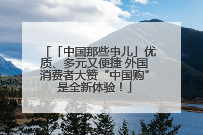 「中国那些事儿」优质、多元又便捷 外国消费者大赞“中国购”是全新体验！