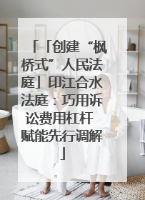 「创建“枫桥式”人民法庭」印江合水法庭：巧用诉讼费用杠杆 赋能先行调解