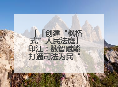 「创建“枫桥式”人民法庭」印江：数智赋能打通司法为民“最后一公里”