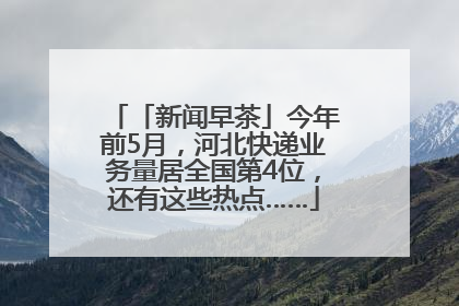 「新闻早茶」今年前5月，河北快递业务量居全国第4位，还有这些热点……