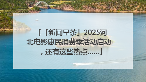 「新闻早茶」2025河北电影惠民消费季活动启动，还有这些热点……
