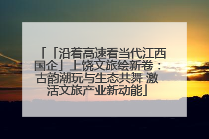 「沿着高速看当代江西国企」上饶文旅绘新卷：古韵潮玩与生态共舞 激活文旅产业新动能