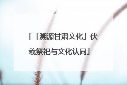 「溯源甘肃文化」伏羲祭祀与文化认同