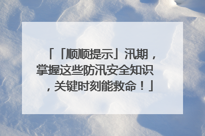 「顺顺提示」汛期，掌握这些防汛安全知识，关键时刻能救命！