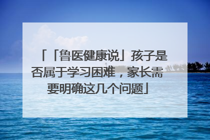 「鲁医健康说」孩子是否属于学习困难，家长需要明确这几个问题