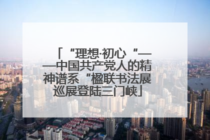 “理想·初心“——中国共产党人的精神谱系“楹联书法展巡展登陆三门峡
