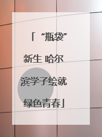 “瓶袋”新生 哈尔滨学子绘就绿色青春