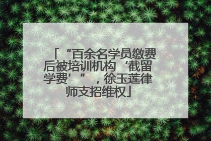 “百余名学员缴费后被培训机构‘截留学费’”，徐玉莲律师支招维权