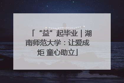 “益”起毕业｜湖南师范大学：让爱成炬 童心助立