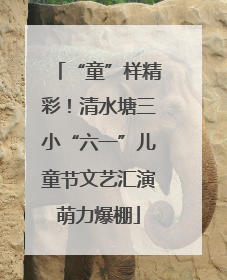 “童”样精彩！清水塘三小“六一”儿童节文艺汇演萌力爆棚