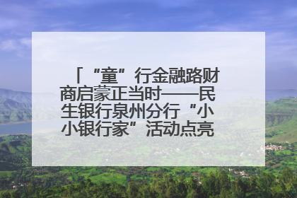 “童”行金融路财商启蒙正当时——民生银行泉州分行“小小银行家”活动点亮少年金融第一课