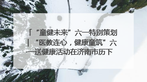 “童健未来”六一特别策划｜“医教连心，健康童筑”六·一送健康活动在济南市历下区俊德实验学校举行