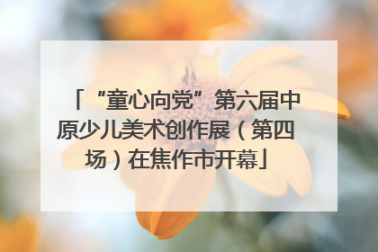 “童心向党”第六届中原少儿美术创作展（第四场）在焦作市开幕