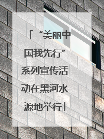 “美丽中国我先行”系列宣传活动在黑河水源地举行