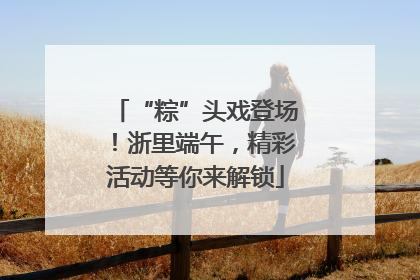 “粽”头戏登场！浙里端午，精彩活动等你来解锁