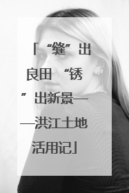 “缝”出良田 “锈”出新景——洪江土地活用记