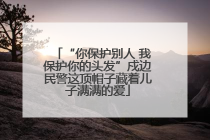“你保护别人 我保护你的头发”戍边民警这顶帽子藏着儿子满满的爱