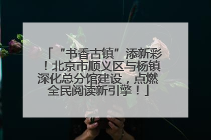 “书香古镇”添新彩！北京市顺义区与杨镇深化总分馆建设，点燃全民阅读新引擎！