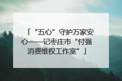 “五心”守护万家安心——记枣庄市“付强消费维权工作室”