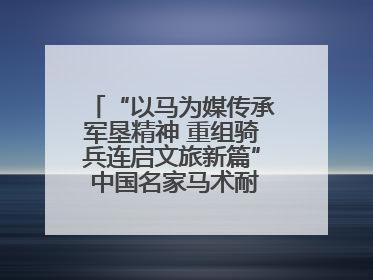 “以马为媒传承军垦精神 重组骑兵连启文旅新篇” 中国名家马术耐力邀请赛（一八五团站）暨重启骑兵连活动正式启动