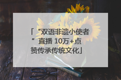 “双语非遗小使者”直播 10万+点赞传承传统文化
