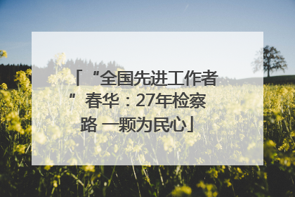 “全国先进工作者”春华：27年检察路 一颗为民心