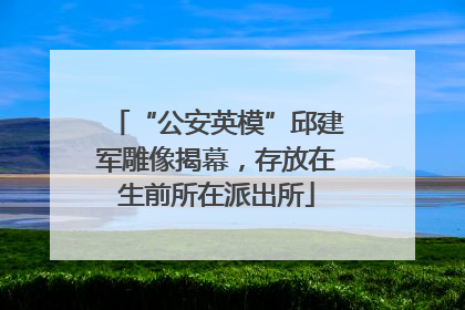 “公安英模”邱建军雕像揭幕，存放在生前所在派出所