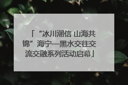 “冰川潮信 山海共锦”海宁—黑水交往交流交融系列活动启幕