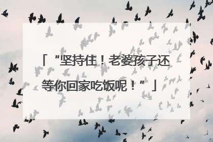 “坚持住！老婆孩子还等你回家吃饭呢！”