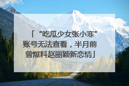 “吃瓜少女张小寒”账号无法查看，半月前曾爆料赵丽颖新恋情
