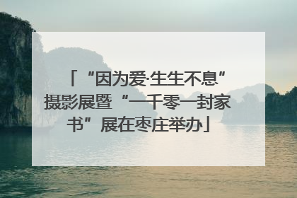 “因为爱·生生不息”摄影展暨“一千零一封家书”展在枣庄举办