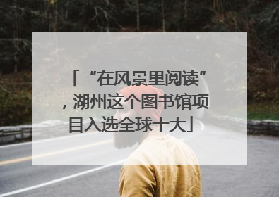 “在风景里阅读”，湖州这个图书馆项目入选全球十大