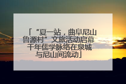 “夏一站，曲阜尼山鲁源村”文旅活动启幕 千年儒学脉络在泉城与尼山间流动
