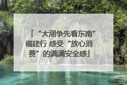 “大潮争先看东南”福建行 感受“放心消费”的满满安全感