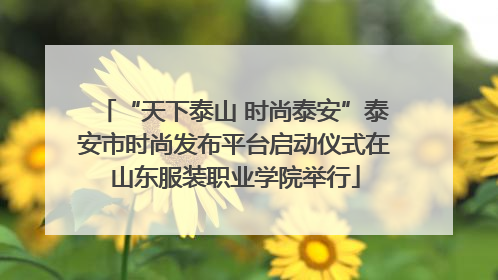 “天下泰山 时尚泰安”泰安市时尚发布平台启动仪式在山东服装职业学院举行