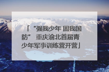 “强我少年 固我国防” 重庆渝北首届青少年军事训练营开营