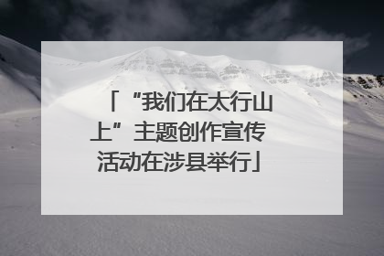 “我们在太行山上”主题创作宣传活动在涉县举行