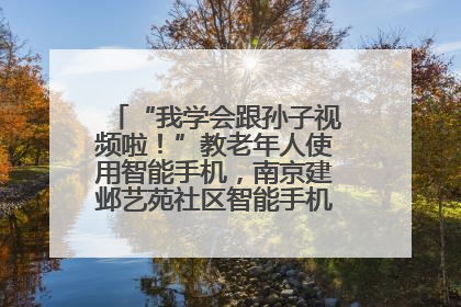 “我学会跟孙子视频啦！”教老年人使用智能手机，南京建邺艺苑社区智能手机课堂圆满落幕