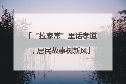 “拉家常”里话孝道，居民故事树新风