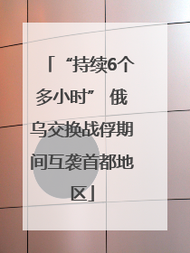 “持续6个多小时” 俄乌交换战俘期间互袭首都地区