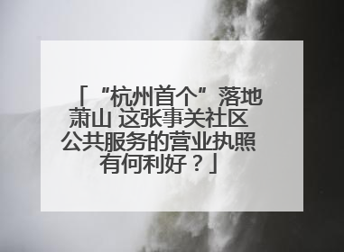 “杭州首个”落地萧山 这张事关社区公共服务的营业执照有何利好？