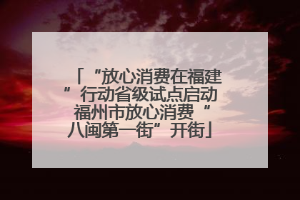 “放心消费在福建”行动省级试点启动 福州市放心消费“八闽第一街”开街