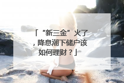 “新三金”火了，降息潮下储户该如何理财？