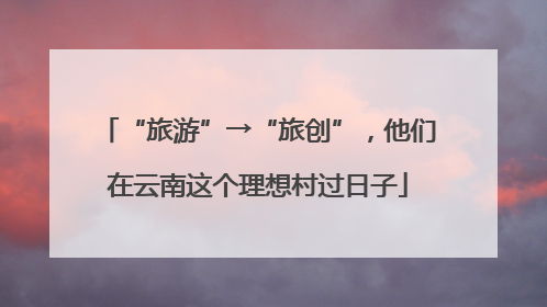 “旅游”→“旅创”，他们在云南这个理想村过日子