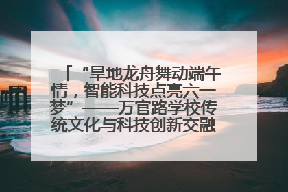 “旱地龙舟舞动端午情，智能科技点亮六一梦”——万官路学校传统文化与科技创新交融的精彩盛宴