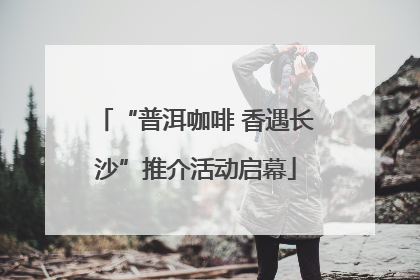 “普洱咖啡 香遇长沙”推介活动启幕